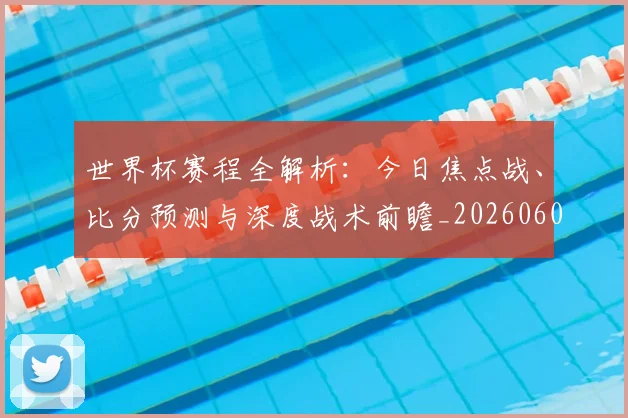 世界杯赛程全解析:今日焦点战、比分预测与深度战术前瞻_20260609201331