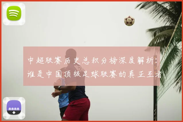 中超联赛历史总积分榜深度解析:谁是中国顶级足球联赛的真正王者?