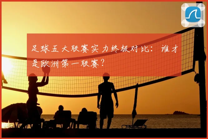 足球五大联赛实力终极对比:谁才是欧洲第一联赛?