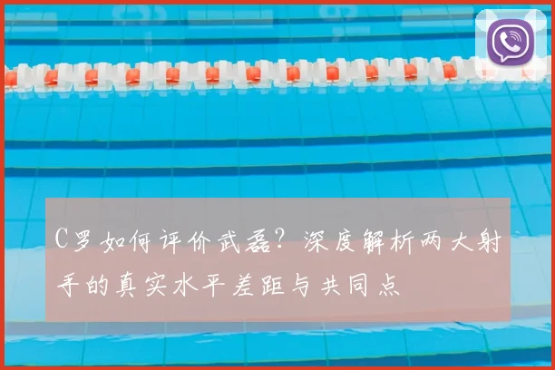 C罗如何评价武磊?深度解析两大射手的真实水平差距与共同点
