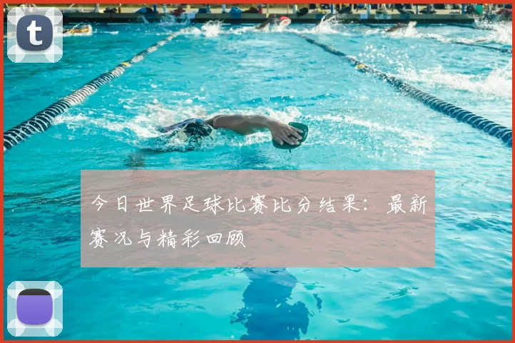 今日世界足球比赛比分结果：最新赛况与精彩回顾