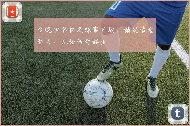 今晚世界杯足球赛开战！锁定黄金时间，见证传奇诞生