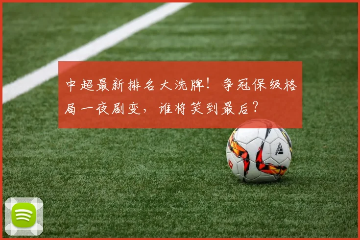 中超最新排名大洗牌！争冠保级格局一夜剧变，谁将笑到最后？