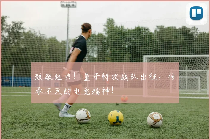致敬经典!量子特攻战队出征,传承不灭的电竞精神!
