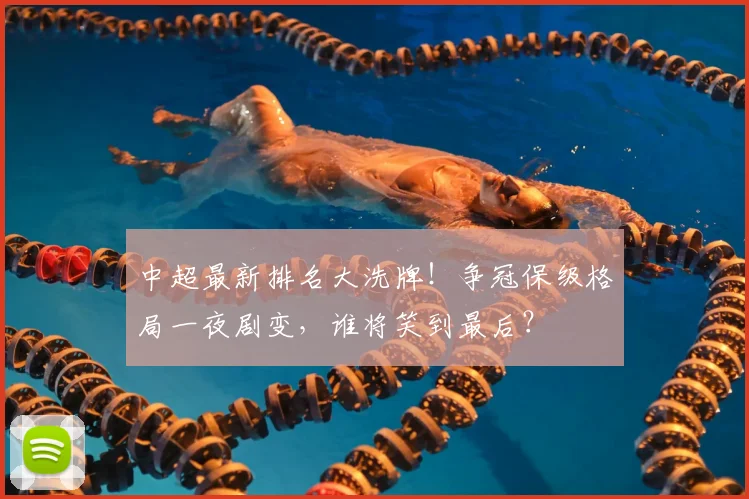 中超最新排名大洗牌!争冠保级格局一夜剧变,谁将笑到最后?