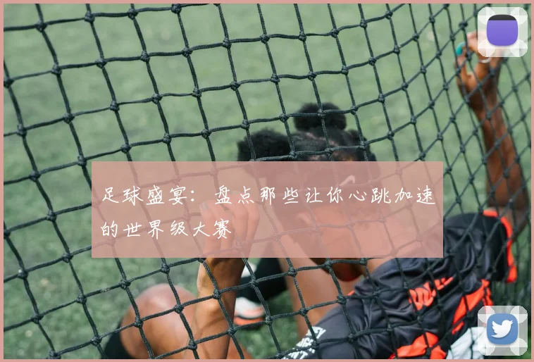 足球盛宴：盘点那些让你心跳加速的世界级大赛