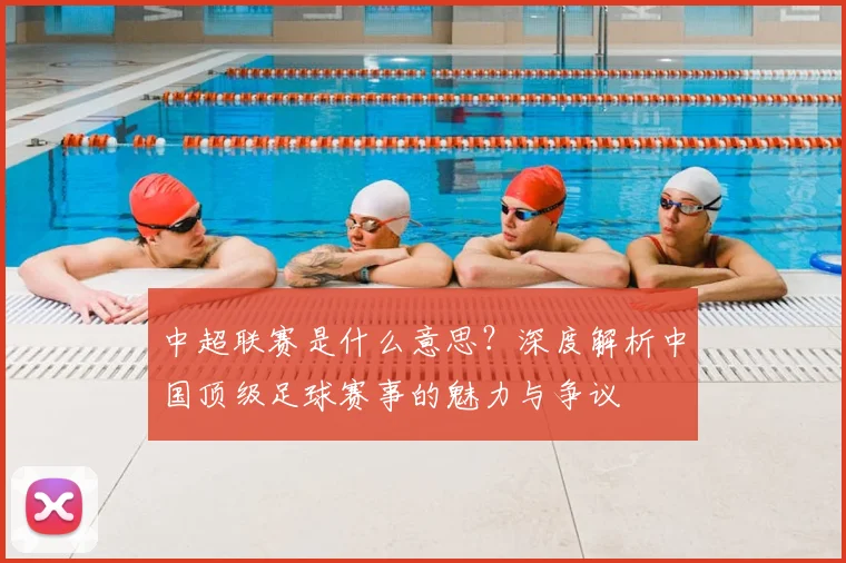 中超联赛是什么意思？深度解析中国顶级足球赛事的魅力与争议
