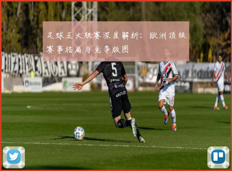足球五大联赛深度解析:欧洲顶级赛事格局与竞争版图