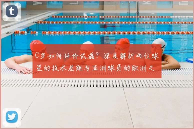 C罗如何评价武磊?深度解析两位球星的技术差距与亚洲球员的欧洲之路