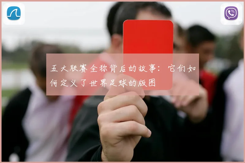 五大联赛全称背后的故事:它们如何定义了世界足球的版图