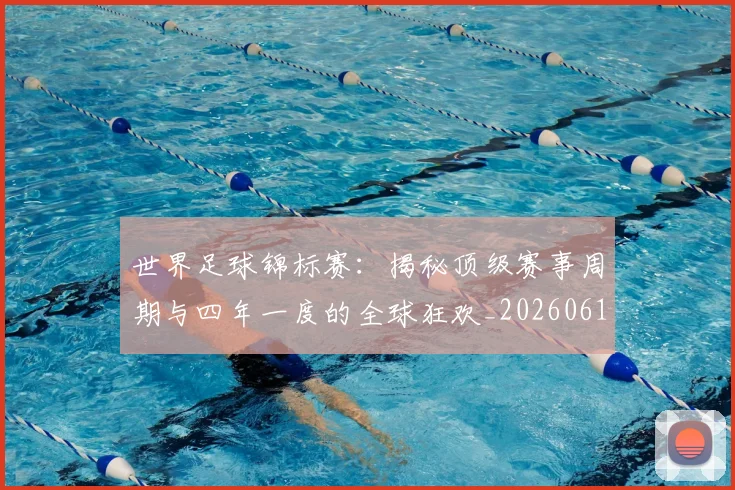 世界足球锦标赛:揭秘顶级赛事周期与四年一度的全球狂欢_20260610190240