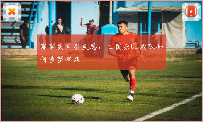赛事失利引反思，三国杀OL战队如何重塑辉煌