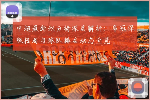 中超最新积分榜深度解析:争冠保级格局与球队排名动态全览