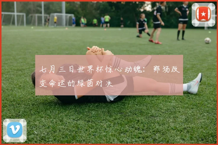 七月三日世界杯惊心动魄:那场改变命运的绿茵对决