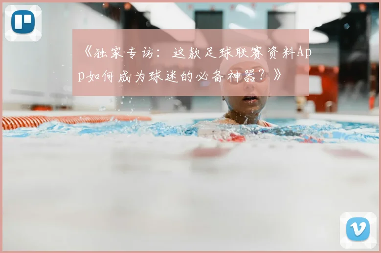 《独家专访：这款足球联赛资料App如何成为球迷的必备神器？》