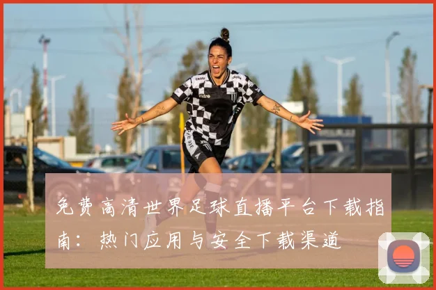 免费高清世界足球直播平台下载指南:热门应用与安全下载渠道