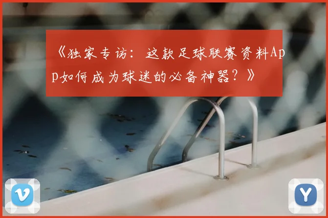 《独家专访:这款足球联赛资料App如何成为球迷的必备神器?》
