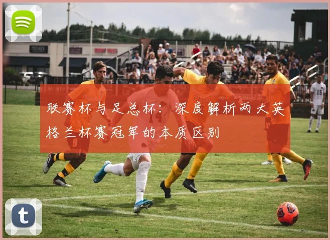 联赛杯与足总杯:深度解析两大英格兰杯赛冠军的本质区别