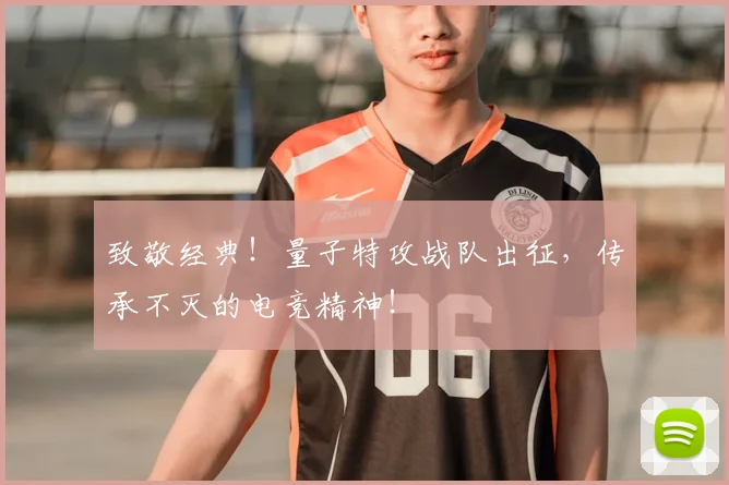 致敬经典！量子特攻战队出征，传承不灭的电竞精神！