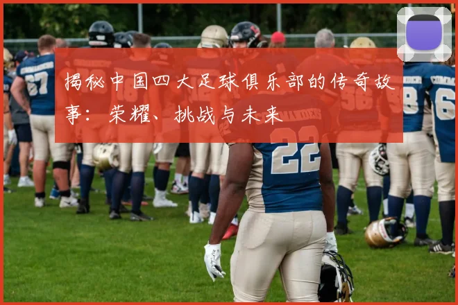 揭秘中国四大足球俱乐部的传奇故事:荣耀、挑战与未来