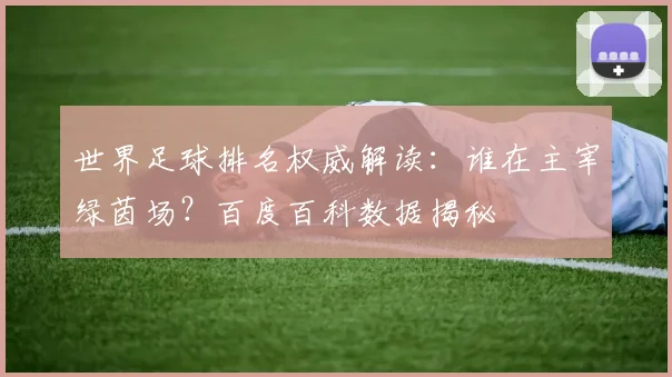 世界足球排名权威解读:谁在主宰绿茵场?百度百科数据揭秘