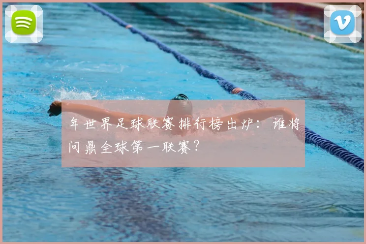 年世界足球联赛排行榜出炉：谁将问鼎全球第一联赛？
