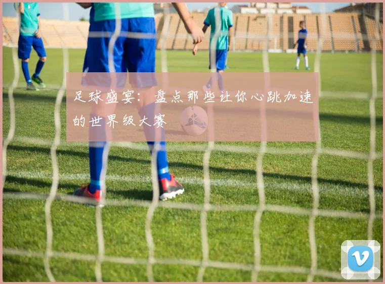 足球盛宴:盘点那些让你心跳加速的世界级大赛