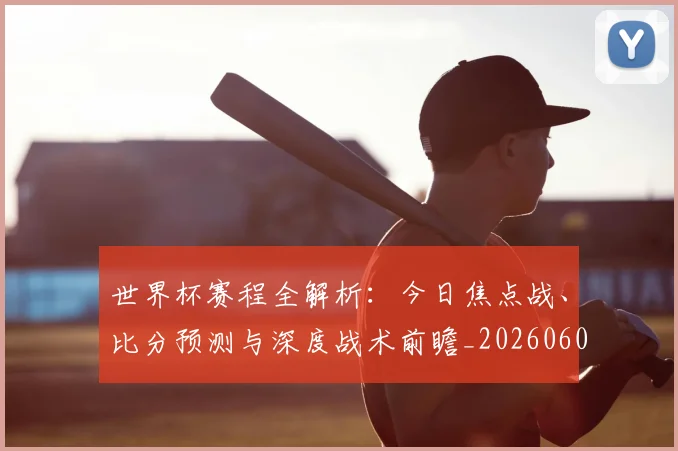 世界杯赛程全解析：今日焦点战、比分预测与深度战术前瞻_20260609201331