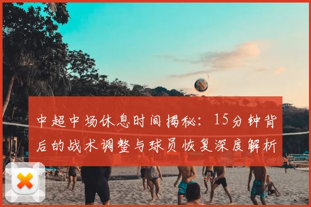 中超中场休息时间揭秘:15分钟背后的战术调整与球员恢复深度解析