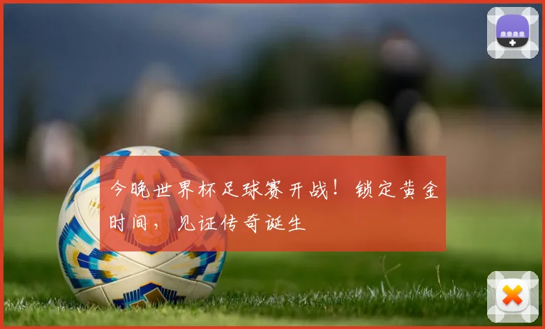 今晚世界杯足球赛开战！锁定黄金时间，见证传奇诞生