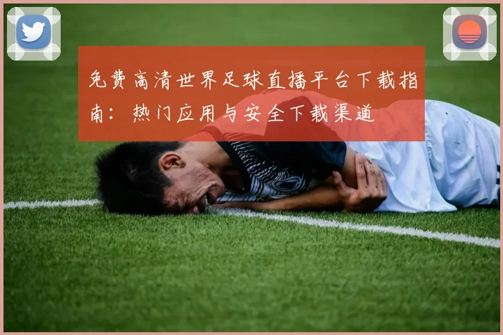 免费高清世界足球直播平台下载指南：热门应用与安全下载渠道